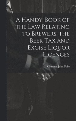 A Handy-Book of the Law Relating to Brewers, the Beer Tax and Excise Liquor Licences 1