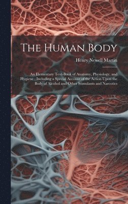 The Human Body: An Elementary Text-Book of Anatomy, Physiology, and Hygiene: Including a Special Account of the Action Upon the Body o 1