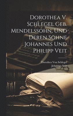 Dorothea Von Schlegel, Johannes Veit, Dorothea Von Schlegel - Dorothea V. Schlegel Geb. Mendelssohn, Und Deren Söhne Johannes Und Philipp Veit, Inbunden