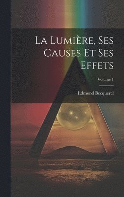 La Lumire, Ses Causes Et Ses Effets; Volume 1 1