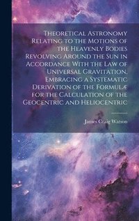 bokomslag Theoretical Astronomy Relating to the Motions of the Heavenly Bodies Revolving Around the Sun in Accordance With the Law of Universal Gravitation, Embracing a Systematic Derivation of the Formul