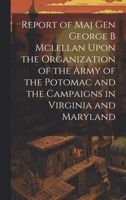 bokomslag Report of Maj Gen George B Mclellan Upon the Organization of the Army of the Potomac and the Campaigns in Virginia and Maryland