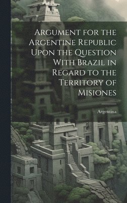 bokomslag Argument for the Argentine Republic Upon the Question With Brazil in Regard to the Territory of Misiones