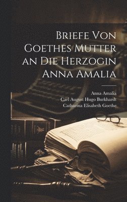 Catharina Elisabeth Goethe, Carl August Hugo Burkhardt, Anna Amalia - Briefe Von Goethes Mutter an Die Herzogin Anna Amalia, Inbunden