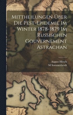Mittheilungen ber Die Pest-Epidemie Im Winter 1878-1879 Im Russischen Gouvernement Astrachan 1