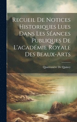 Recueil De Notices Historiques Lues Dans Les Sances Publiques De L'acadmie Royale Des Beaux-Arts 1