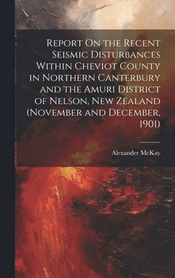 Report On the Recent Seismic Disturbances Within Cheviot County in Northern Canterbury and the Amuri District of Nelson, New Zealand (November and December, 1901) 1