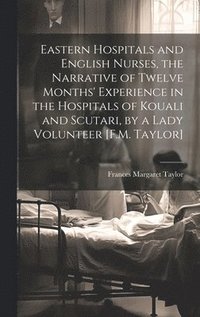 bokomslag Eastern Hospitals and English Nurses, the Narrative of Twelve Months' Experience in the Hospitals of Kouali and Scutari, by a Lady Volunteer [F.M. Taylor]