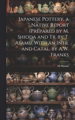 Japanese Pottery, a Native Report (Prepared by M. Shioda and Tr. by T. Asami). With an Intr. and Catal. by A.W. Franks 1