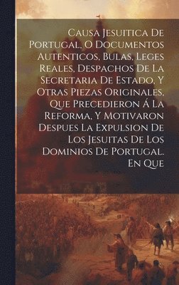 bokomslag Causa Jesuitica De Portugal, O Documentos Autenticos, Bulas, Leges Reales, Despachos De La Secretaria De Estado, Y Otras Piezas Originales, Que Precedieron  La Reforma, Y Motivaron Despues La