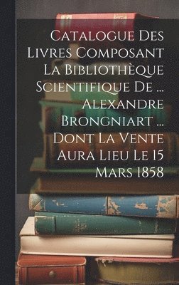 bokomslag Catalogue Des Livres Composant La Bibliothèque Scientifique De ... Alexandre Brongniart ... Dont La Vente Aura Lieu Le 15 Mars 1858