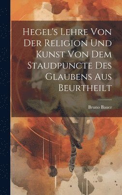 Hegel's Lehre Von Der Religion Und Kunst Von Dem Staudpuncte Des Glaubens Aus Beurtheilt 1