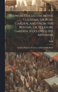 bokomslag Flowers Culled From the Gulistan, Or Rose Garden, and From the Bostan, Or Pleasure Garden. [Followed By] Appendix