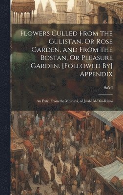 Sa'dî - Flowers Culled From the Gulistan, Or Rose Garden, and From the Bostan, Or Pleasure Garden. [Followed By] Appendix, Inbunden
