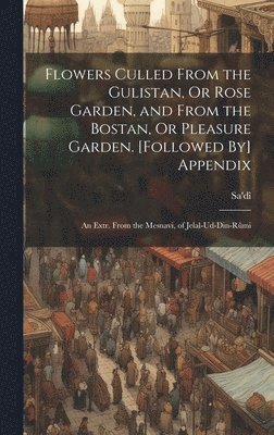 Flowers Culled From the Gulistan, Or Rose Garden, and From the Bostan, Or Pleasure Garden. [Followed By] Appendix 1