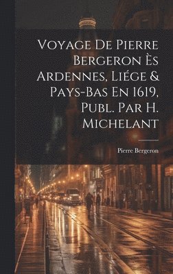 Voyage De Pierre Bergeron s Ardennes, Lige & Pays-Bas En 1619, Publ. Par H. Michelant 1