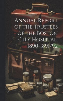 Annual Report of the Trustees of the Boston City Hospital. 1890-1891/92 1