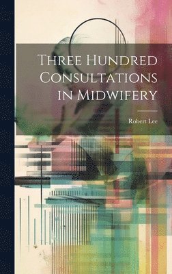 Robert Lee - Three Hundred Consultations in Midwifery, Inbunden