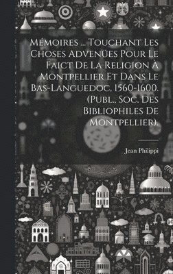 Mmoires ... Touchant Les Choses Advenes Pour Le Faict De La Religion  Montpellier Et Dans Le Bas-Languedoc, 1560-1600. (Publ., Soc. Des Bibliophiles De Montpellier). 1