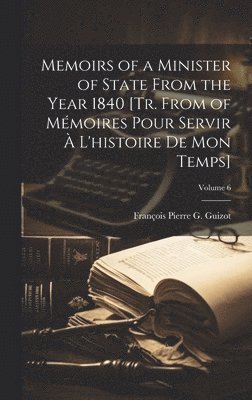 Memoirs of a Minister of State From the Year 1840 [Tr. From of Mmoires Pour Servir  L'histoire De Mon Temps]; Volume 6 1