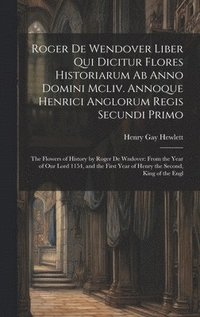 bokomslag Roger De Wendover Liber Qui Dicitur Flores Historiarum Ab Anno Domini Mcliv. Annoque Henrici Anglorum Regis Secundi Primo