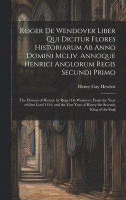 Roger De Wendover Liber Qui Dicitur Flores Historiarum Ab Anno Domini Mcliv. Annoque Henrici Anglorum Regis Secundi Primo 1