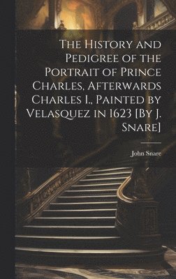 bokomslag The History and Pedigree of the Portrait of Prince Charles, Afterwards Charles I., Painted by Velasquez in 1623 [By J. Snare]