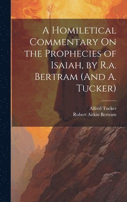 A Homiletical Commentary On the Prophecies of Isaiah, by R.a. Bertram (And A. Tucker) 1