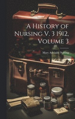 A History of Nursing V. 3 1912, Volume 3 1