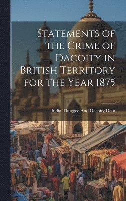 Statements of the Crime of Dacoity in British Territory for the Year 1875 1