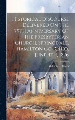 William H James, William H. James - Historical Discourse Delivered On The 79th Anniversary Of The Presbyterian Church, Springdale, Hamilton Co., Ohio, June 4th, 1876, Inbunden