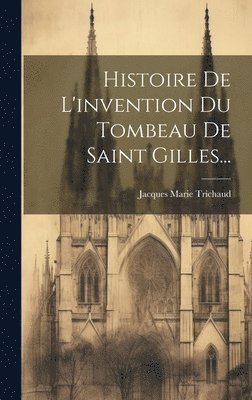 Jacques Marie Trichaud - Histoire De L'invention Du Tombeau De Saint Gilles..., Inbunden
