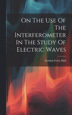 bokomslag On The Use Of The Interferometer In The Study Of Electric Waves