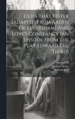 Lilies That Fester [adapted From Arden Of Feversham] And Love's Constancy [an Episode From The Play Edward The Third] 1
