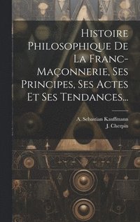 bokomslag Histoire Philosophique De La Franc-maçonnerie, Ses Principes, Ses Actes Et Ses Tendances...