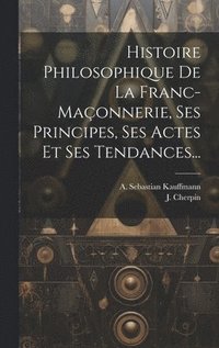 bokomslag Histoire Philosophique De La Franc-maonnerie, Ses Principes, Ses Actes Et Ses Tendances...