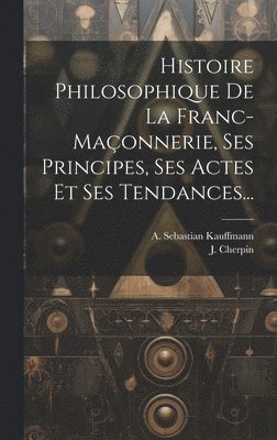 bokomslag Histoire Philosophique De La Franc-maçonnerie, Ses Principes, Ses Actes Et Ses Tendances...