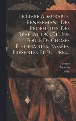 bokomslag Le Livre Admirable, Renfermant Des Prophties, Des Rvlations Et Une Foule De Choses tonnantes, Passes, Prsentes Et Futures...