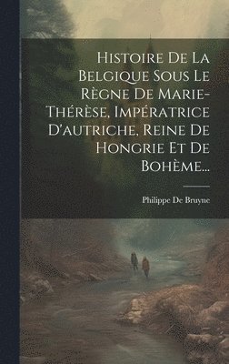 bokomslag Histoire De La Belgique Sous Le Rgne De Marie-thrse, Impratrice D'autriche, Reine De Hongrie Et De Bohme...