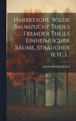 Johann-Philipp Du Roi - Harbkesche Wilde Baumzucht Theils ... Fremder Theils Einheimischer Bäume, Sträucher (etc.)..., Inbunden