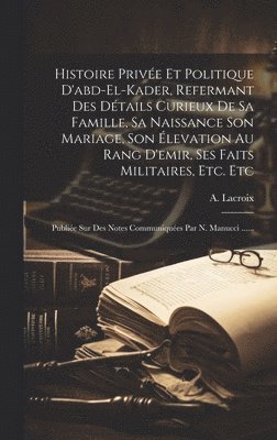 bokomslag Histoire Prive Et Politique D'abd-el-kader, Refermant Des Dtails Curieux De Sa Famille, Sa Naissance Son Mariage, Son levation Au Rang D'emir, Ses Faits Militaires, Etc. Etc