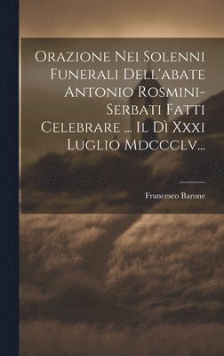 Orazione Nei Solenni Funerali Dell'abate Antonio Rosmini-serbati Fatti Celebrare ... Il D Xxxi Luglio Mdccclv... 1