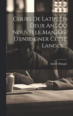 Cours De Latin En Deux Ans Ou Nouvelle Manière D'enseigner Cette Langue...