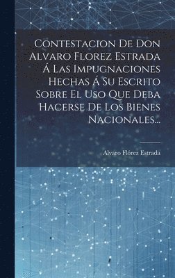 bokomslag Contestacion De Don Alvaro Florez Estrada  Las Impugnaciones Hechas  Su Escrito Sobre El Uso Que Deba Hacerse De Los Bienes Nacionales...