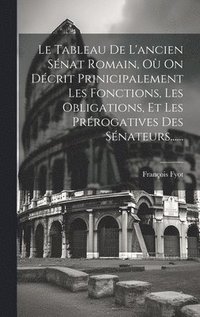bokomslag Le Tableau De L'ancien Snat Romain, O On Dcrit Prinicipalement Les Fonctions, Les Obligations, Et Les Prrogatives Des Snateurs......
