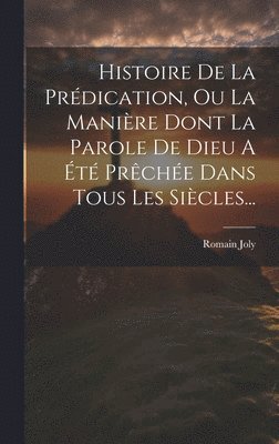 bokomslag Histoire De La Prdication, Ou La Manire Dont La Parole De Dieu A t Prche Dans Tous Les Sicles...