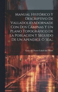 bokomslag Manual Histrico Y Descriptivo De Valladolid Adornade Con Dos Cminas Y Un Plano Topogrfico De La Poblacien Y Seguido De Un Apendice O Sa...