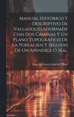 Guia Del Ferro Cabril Del Norte - Manual Histórico Y Descriptivo De Valladolid Adornade Con Dos Cáminas Y Un Plano Topográfico De La Poblacien Y Seguido De Un Apendice O Séa..., Inbunden