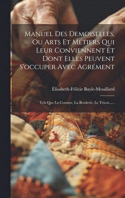Manuel Des Demoiselles, Ou Arts Et Métiers Qui Leur Conviennent Et Dont Elles Peuvent S'occuper Avec Agrément