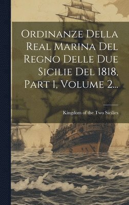 Ordinanze Della Real Marina Del Regno Delle Due Sicilie Del 1818, Part 1, Volume 2... 1